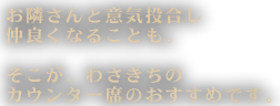 お隣さんと意気投合し仲良くなることも。そこが、わさきちのカウンター席のおすすめです。