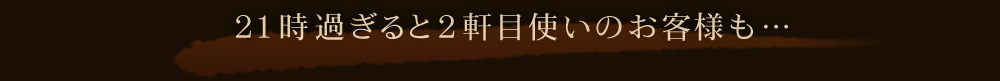 21時過ぎると二軒目使いのお客様も・・・