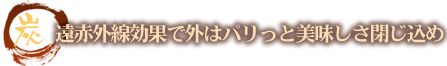 炭 遠赤外線効果で外はパリっと美味しさ閉じ込め